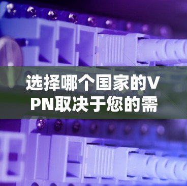 选择哪个国家的VPN取决于您的需求和预算。以下是一些主要的国家和地区提供VPN服务的国家和地区