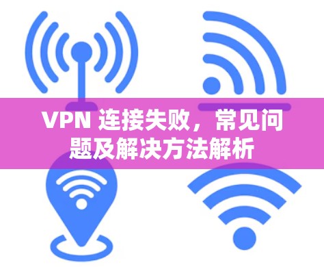 VPN 连接失败,常见问题及解决方法解析 VPN 连接失败,常见问题及解决方法解析