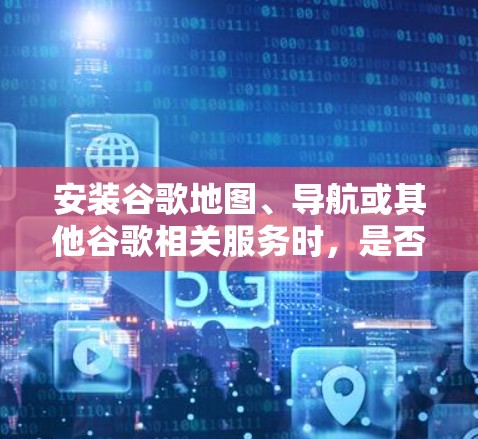 安装谷歌地图、导航或其他谷歌相关服务时，是否需要VPN取决于具体的使用场景和需求。以下是关键点