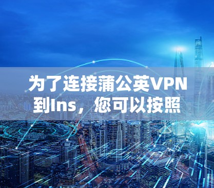 为了连接蒲公英VPN到Ins,您可以按照以下步骤进行操作 为了连接蒲公英VPN到Ins,您可以按照以下步骤进行操作