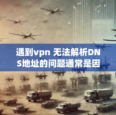 遇到vpn 无法解析DNS地址的问题通常是因为DNS服务器无法访问指定的URL。以下是一些建议，帮助你解决问题