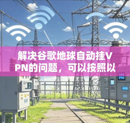 解决谷歌地球自动挂VPN的问题,可以按照以下步骤进行 解决谷歌地球自动挂VPN的问题,可以按照以下步骤进行