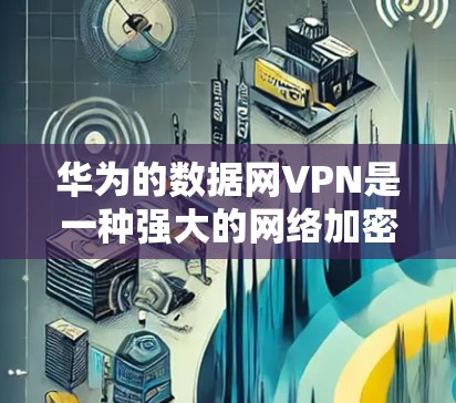 华为的数据网VPN是一种强大的网络加密解决方案,适用于企业级和个人用户。以下是逐步配置华为数据网VPN实例的指南 华为的数据网VPN是一种强大的网络加密解决方案,适用于企业级和个人用户。以下是逐步配置华为数据网VPN实例的指南