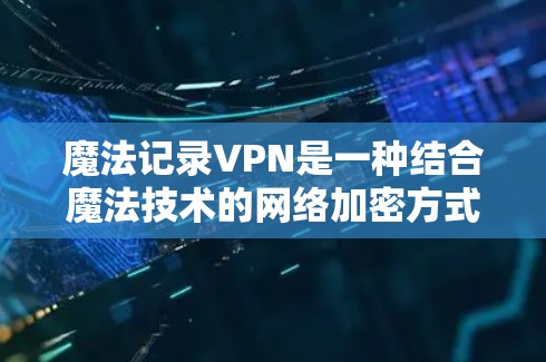 魔法记录VPN是一种结合魔法技术的网络加密方式，通过魔法加密算法、魔法防火墙和魔法网络协议来实现网络连接的VPN。以下是关于魔法记录VPN的详细信息