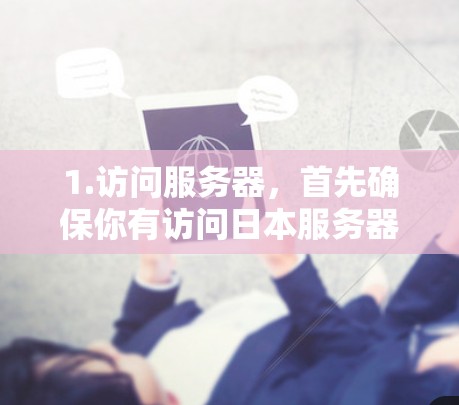 1.访问服务器,首先确保你有访问日本服务器的权限 1.访问服务器,首先确保你有访问日本服务器的权限
