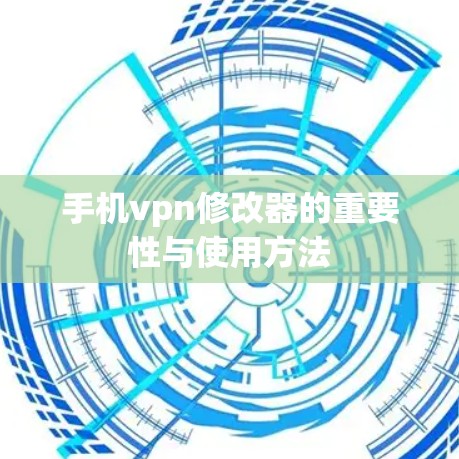 手机vpn修改器的重要性与使用方法 手机vpn修改器的重要性与使用方法