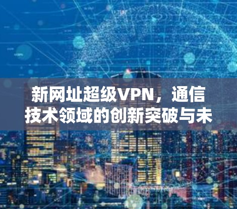 新网址超级VPN,通信技术领域的创新突破与未来展望 新网址超级VPN,通信技术领域的创新突破与未来展望