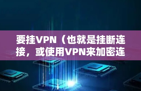 要挂VPN(也就是挂断连接,或使用VPN来加密连接)通常需要以下步骤 要挂VPN(也就是挂断连接,或使用VPN来加密连接)通常需要以下步骤