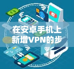 在安卓手机上新增VPN的步骤如下