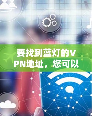 要找到蓝灯的VPN地址,您可以按照以下步骤进行 要找到蓝灯的VPN地址,您可以按照以下步骤进行