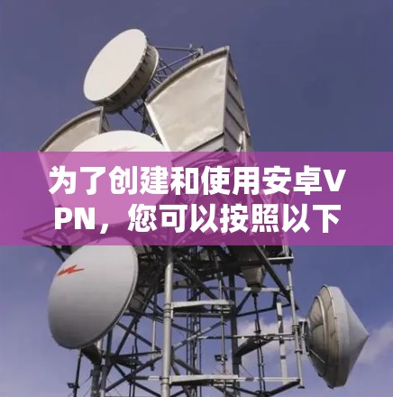为了创建和使用安卓VPN,您可以按照以下步骤操作 为了创建和使用安卓VPN,您可以按照以下步骤操作