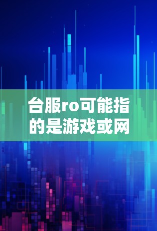 台服ro可能指的是游戏或网站,具体取决于上下文。以下是对两种可能性的解释 台服ro可能指的是游戏或网站,具体取决于上下文。以下是对两种可能性的解释
