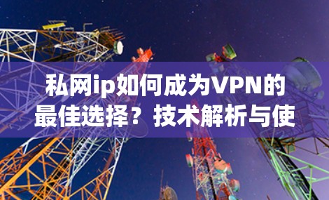私网ip如何成为VPN的最佳选择?技术解析与使用指南 私网ip如何成为VPN的最佳选择?技术解析与使用指南