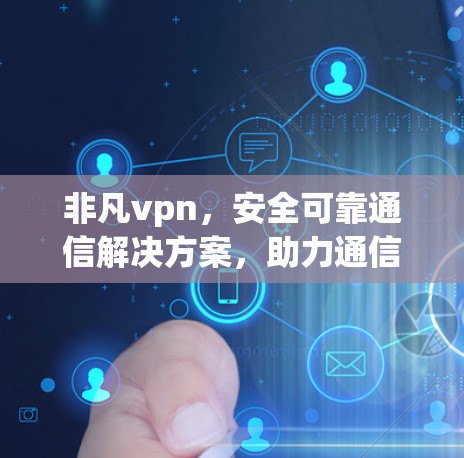 非凡vpn,安全可靠通信解决方案,助力通信工程师高效工作 非凡vpn,安全可靠通信解决方案,助力通信工程师高效工作