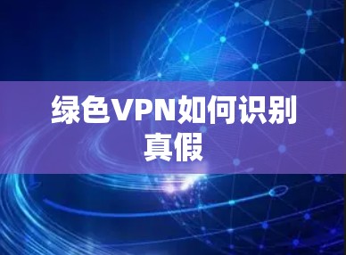 绿色VPN如何识别真假 绿色VPN如何识别真假