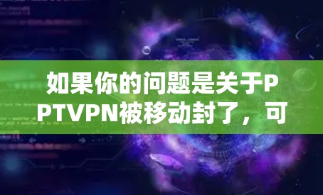 如果你的问题是关于PPTVPN被移动封了,可能是指你无法正常访问或使用该服务。以下是一些可能的解决方案 如果你的问题是关于PPTVPN被移动封了,可能是指你无法正常访问或使用该服务。以下是一些可能的解决方案