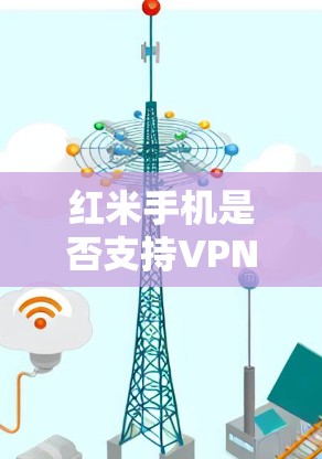 红米手机是否支持VPN取决于其型号和配置。以下是一些关键点 红米手机是否支持VPN取决于其型号和配置。以下是一些关键点