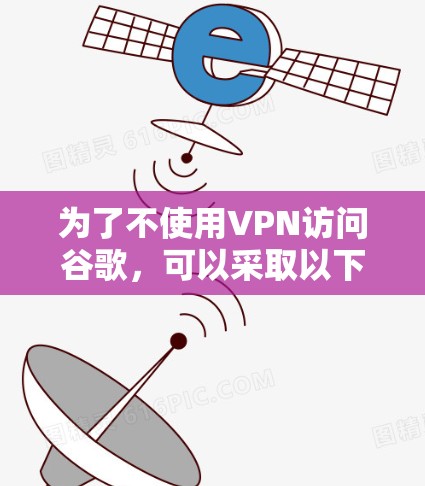 为了不使用VPN访问谷歌,可以采取以下方法 为了不使用VPN访问谷歌,可以采取以下方法
