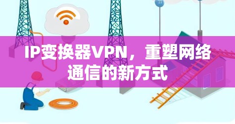 IP变换器VPN,重塑网络通信的新方式