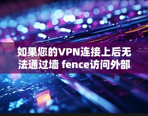 如果您的VPN连接上后无法通过墙 fence访问外部内容，可能需要检查以下几点来解决问题