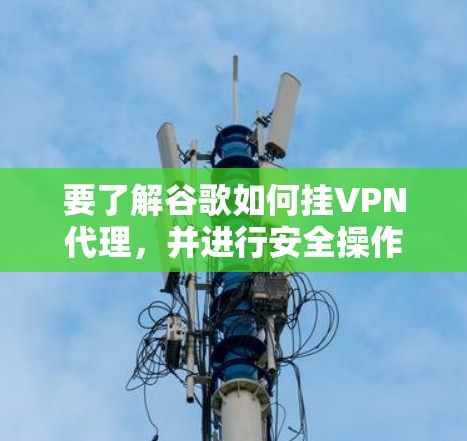 要了解谷歌如何挂VPN代理,并进行安全操作,可以按照以下步骤进行