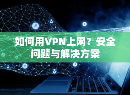 如何用VPN上网？安全问题与解决方案