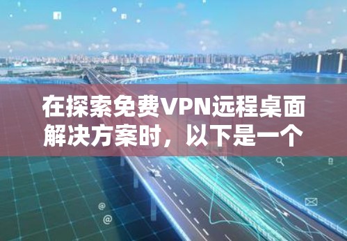 在探索免费VPN远程桌面解决方案时，以下是一个有条理的总结和建议