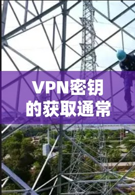 VPN密钥的获取通常是通过使用VPN服务的API或通过服务器管理工具来实现的。以下是一些常见的方法