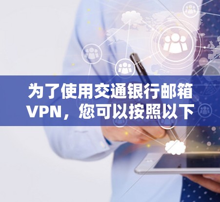 为了使用交通银行邮箱VPN,您可以按照以下步骤操作